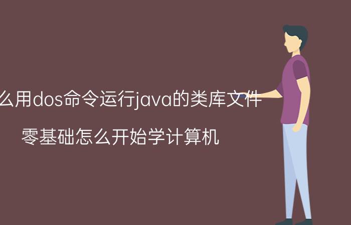 怎么用dos命令运行java的类库文件 零基础怎么开始学计算机？